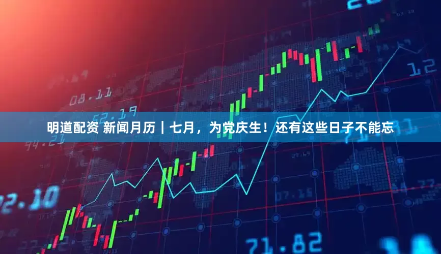 明道配资 新闻月历｜七月，为党庆生！还有这些日子不能忘