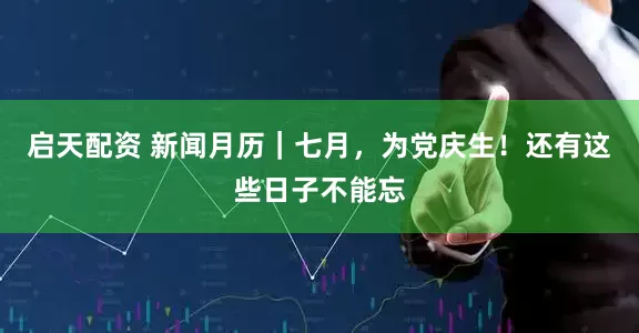 启天配资 新闻月历｜七月，为党庆生！还有这些日子不能忘