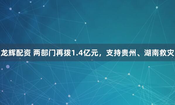 龙辉配资 两部门再拨1.4亿元，支持贵州、湖南救灾