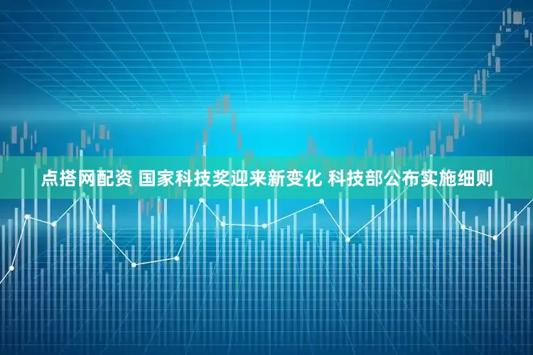 点搭网配资 国家科技奖迎来新变化 科技部公布实施细则