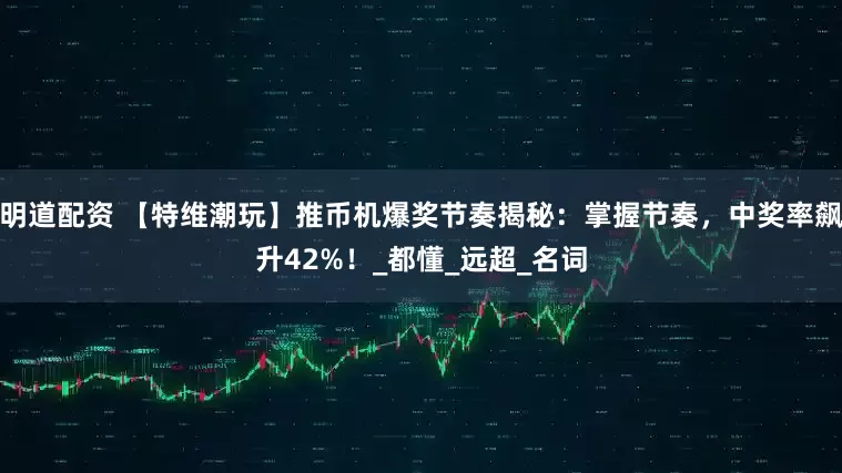 明道配资 【特维潮玩】推币机爆奖节奏揭秘：掌握节奏，中奖率飙升42%！_都懂_远超_名词