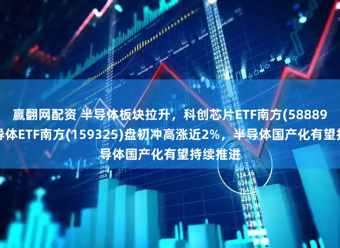 赢翻网配资 半导体板块拉升，科创芯片ETF南方(588890)、半导体ETF南方(159325)盘初冲高涨近2%，半导体国产化有望持续推进