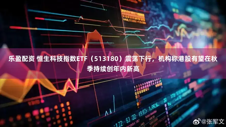 乐盈配资 恒生科技指数ETF（513180）震荡下行，机构称港股有望在秋季持续创年内新高