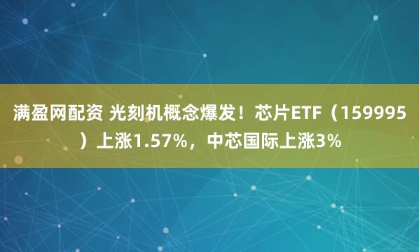 满盈网配资 光刻机概念爆发！芯片ETF（159995）上涨1.57%，中芯国际上涨3%