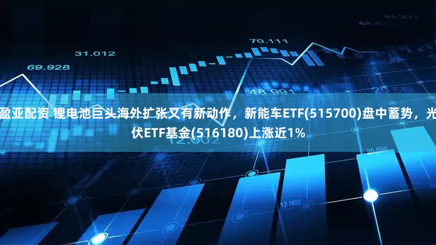 盈亚配资 锂电池巨头海外扩张又有新动作，新能车ETF(515700)盘中蓄势，光伏ETF基金(516180)上涨近1%