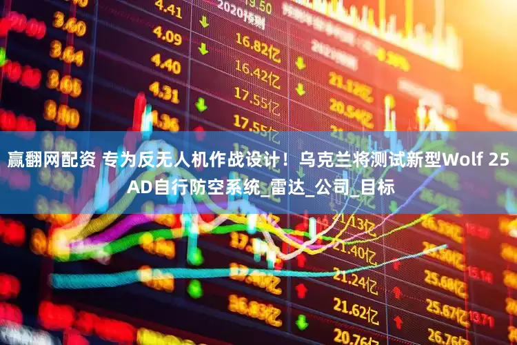 赢翻网配资 专为反无人机作战设计！乌克兰将测试新型Wolf 25 AD自行防空系统_雷达_公司_目标