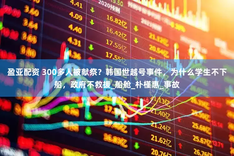 盈亚配资 300多人被献祭？韩国世越号事件，为什么学生不下船，政府不救援_船舱_朴槿惠_事故