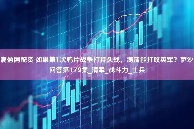 满盈网配资 如果第1次鸦片战争打持久战，满清能打败英军？萨沙问答第179集_清军_战斗力_士兵