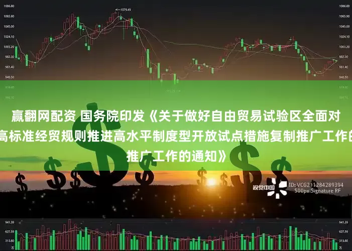 赢翻网配资 国务院印发《关于做好自由贸易试验区全面对接国际高标准经贸规则推进高水平制度型开放试点措施复制推广工作的通知》