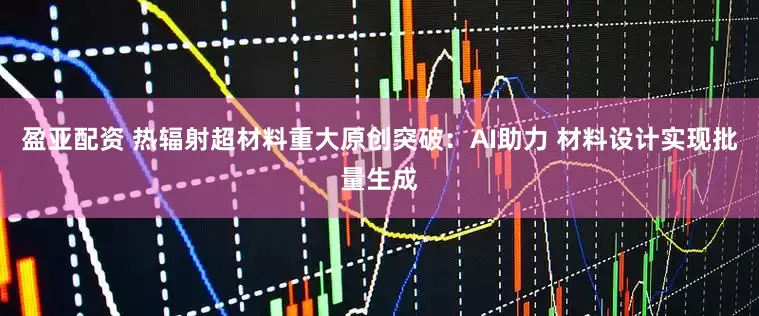 盈亚配资 热辐射超材料重大原创突破：AI助力 材料设计实现批量生成