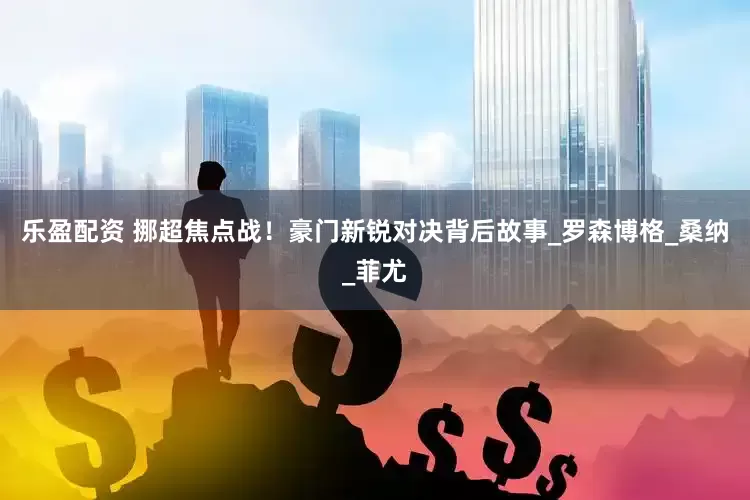 乐盈配资 挪超焦点战！豪门新锐对决背后故事_罗森博格_桑纳_菲尤