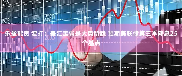 乐盈配资 渣打：美汇走弱是大势所趋 预期美联储第三季降息25个基点