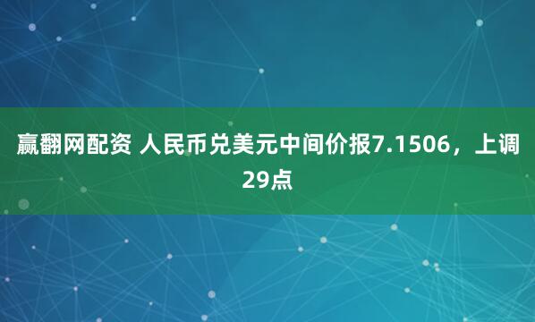 赢翻网配资 人民币兑美元中间价报7.1506，上调29点