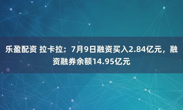 乐盈配资 拉卡拉：7月9日融资买入2.84亿元，融资融券余额14.95亿元