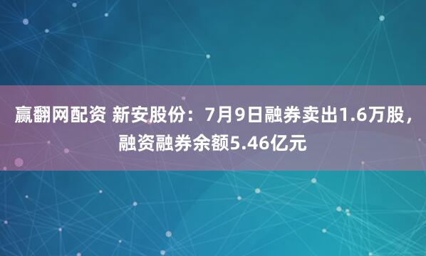 赢翻网配资 新安股份：7月9日融券卖出1.6万股，融资融券余额5.46亿元