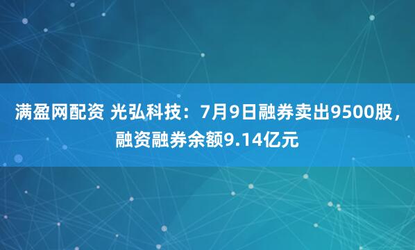 满盈网配资 光弘科技：7月9日融券卖出9500股，融资融券余额9.14亿元