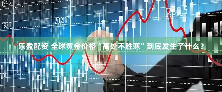 乐盈配资 全球黄金价格“高处不胜寒”到底发生了什么？