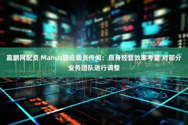 赢翻网配资 Manus回应裁员传闻：自身经营效率考量 对部分业务团队进行调整