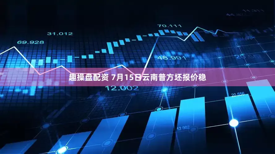 趣操盘配资 7月15日云南普方坯报价稳