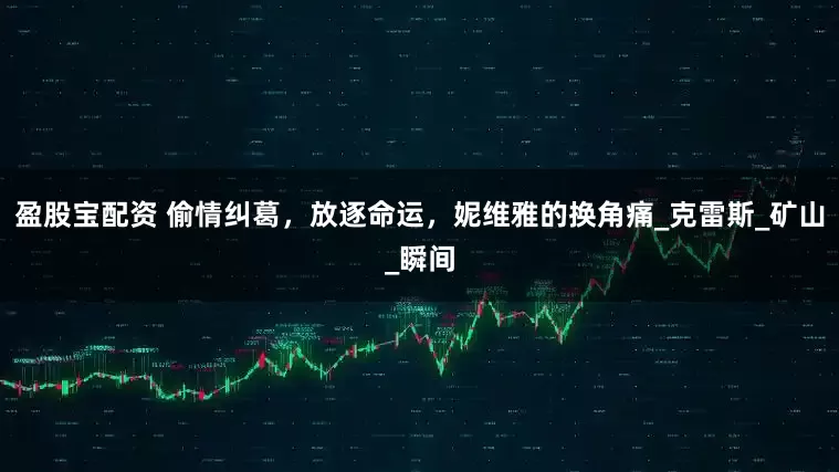 盈股宝配资 偷情纠葛，放逐命运，妮维雅的换角痛_克雷斯_矿山_瞬间