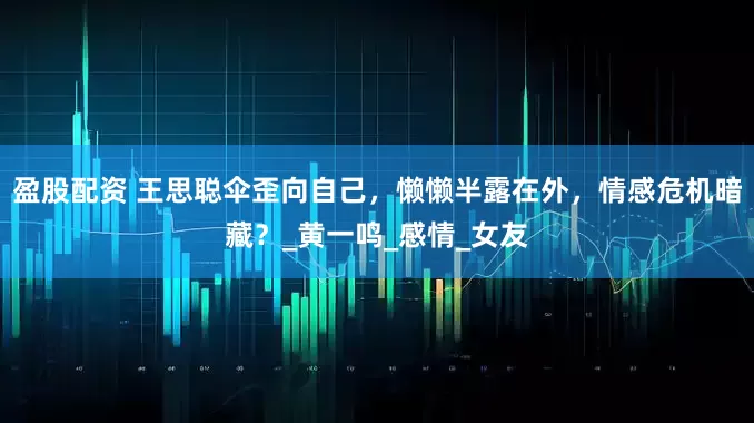 盈股配资 王思聪伞歪向自己，懒懒半露在外，情感危机暗藏？_黄一鸣_感情_女友
