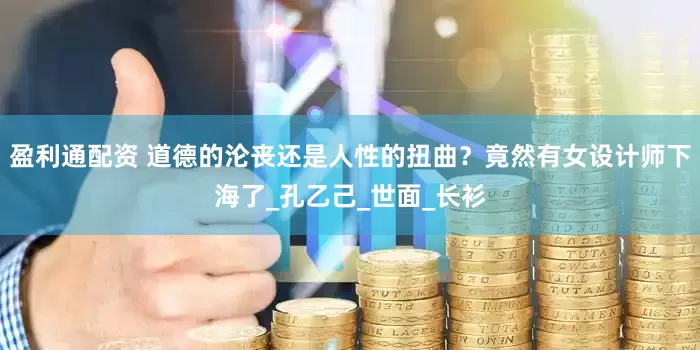 盈利通配资 道德的沦丧还是人性的扭曲？竟然有女设计师下海了_孔乙己_世面_长衫