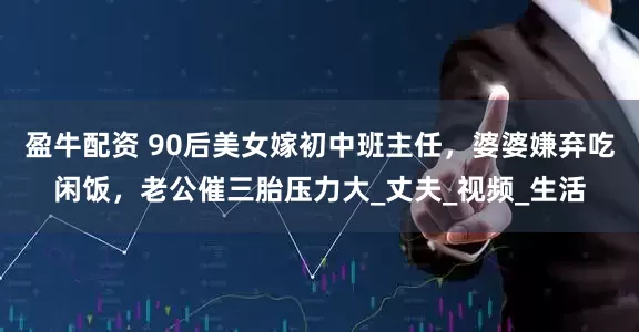 盈牛配资 90后美女嫁初中班主任，婆婆嫌弃吃闲饭，老公催三胎压力大_丈夫_视频_生活