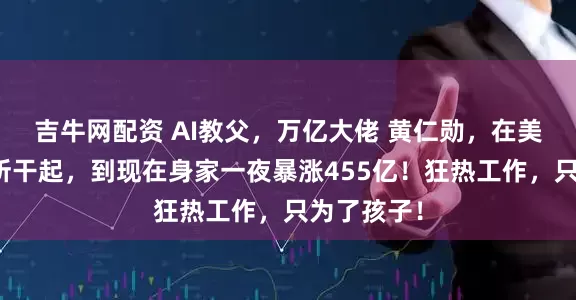 吉牛网配资 AI教父，万亿大佬 黄仁勋，在美国从扫厕所干起，到现在身家一夜暴涨455亿！狂热工作，只为了孩子！