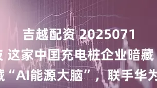 吉越配资 20250716 道通科技 这家中国充电桩企业暗藏“AI能源大脑”，联手华为，出海捞金！
