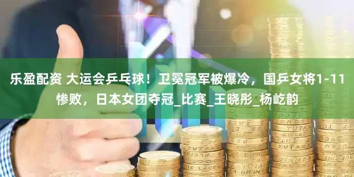 乐盈配资 大运会乒乓球！卫冕冠军被爆冷，国乒女将1-11惨败，日本女团夺冠_比赛_王晓彤_杨屹韵