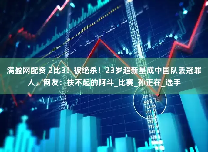 满盈网配资 2比3！被绝杀！23岁超新星成中国队丢冠罪人，网友：扶不起的阿斗_比赛_孙正在_选手