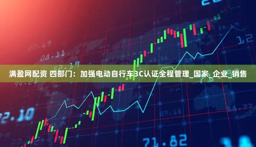 满盈网配资 四部门：加强电动自行车3C认证全程管理_国家_企业_销售