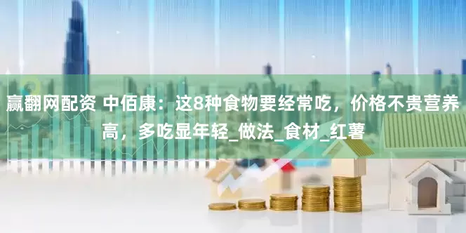 赢翻网配资 中佰康：这8种食物要经常吃，价格不贵营养高，多吃显年轻_做法_食材_红薯