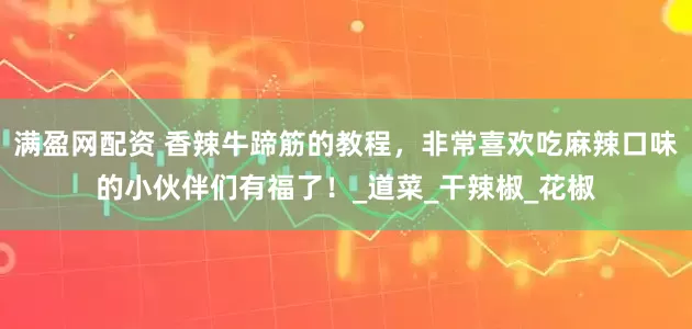 满盈网配资 香辣牛蹄筋的教程，非常喜欢吃麻辣口味的小伙伴们有福了！_道菜_干辣椒_花椒