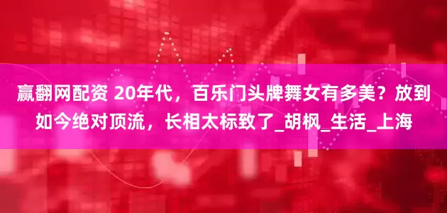 赢翻网配资 20年代，百乐门头牌舞女有多美？放到如今绝对顶流，长相太标致了_胡枫_生活_上海