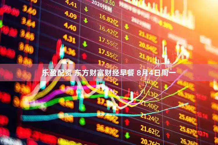 乐盈配资 东方财富财经早餐 8月4日周一
