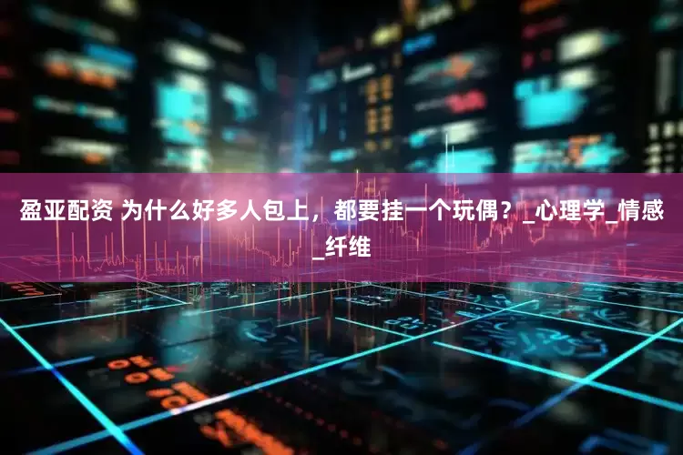 盈亚配资 为什么好多人包上，都要挂一个玩偶？_心理学_情感_纤维