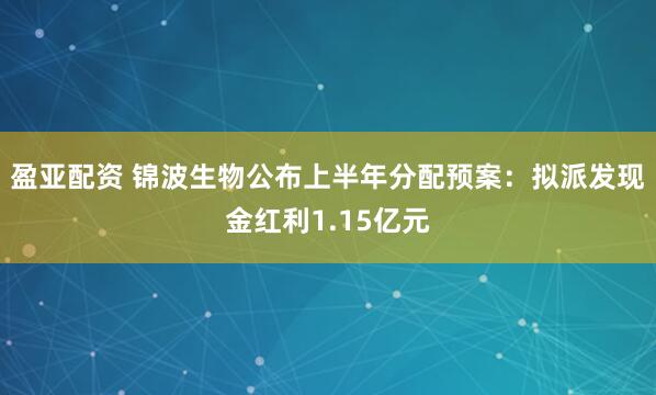 盈亚配资 锦波生物公布上半年分配预案：拟派发现金红利1.15亿元