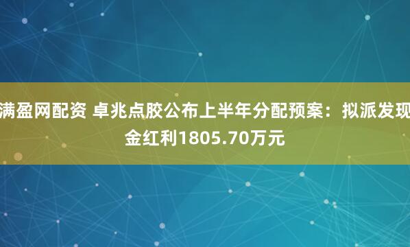 满盈网配资 卓兆点胶公布上半年分配预案：拟派发现金红利1805.70万元