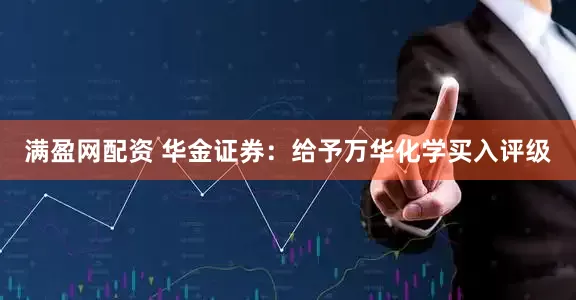 满盈网配资 华金证券：给予万华化学买入评级