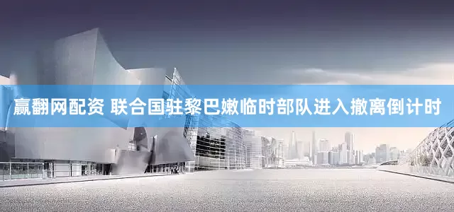 赢翻网配资 联合国驻黎巴嫩临时部队进入撤离倒计时