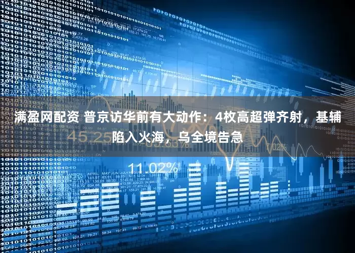 满盈网配资 普京访华前有大动作：4枚高超弹齐射，基辅陷入火海，乌全境告急