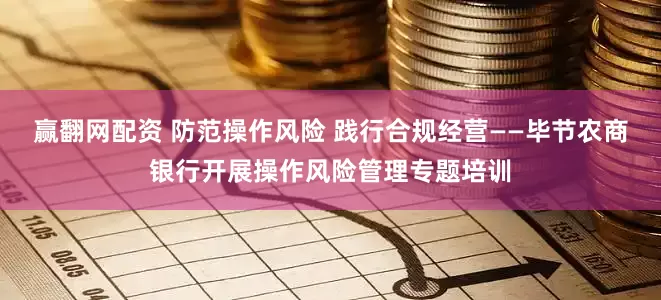 赢翻网配资 防范操作风险 践行合规经营——毕节农商银行开展操作风险管理专题培训