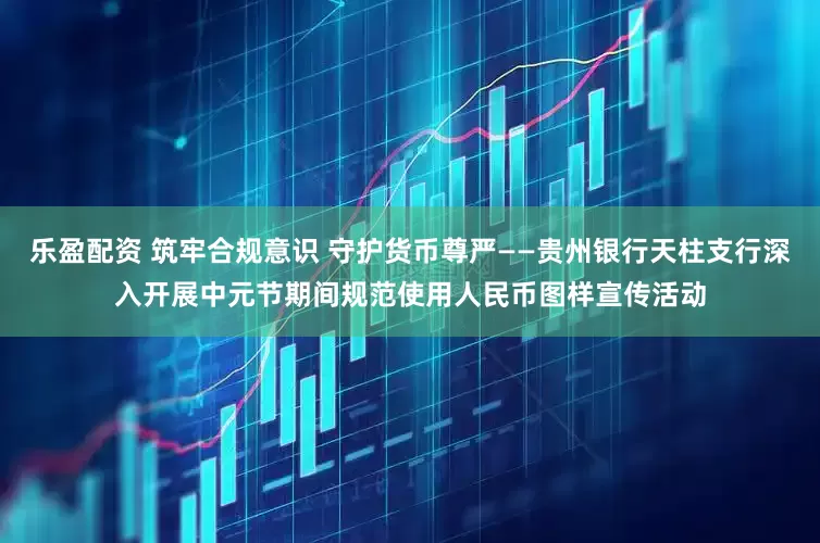 乐盈配资 筑牢合规意识 守护货币尊严——贵州银行天柱支行深入开展中元节期间规范使用人民币图样宣传活动
