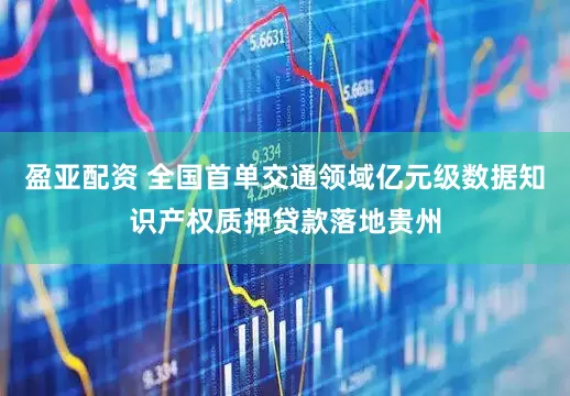 盈亚配资 全国首单交通领域亿元级数据知识产权质押贷款落地贵州