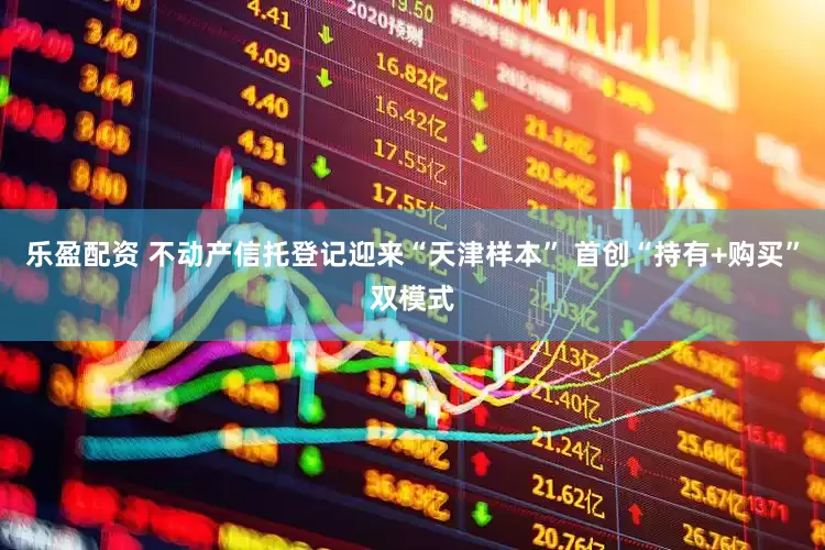 乐盈配资 不动产信托登记迎来“天津样本” 首创“持有+购买”双模式