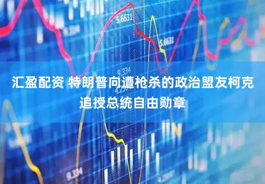 汇盈配资 特朗普向遭枪杀的政治盟友柯克追授总统自由勋章