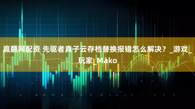 赢翻网配资 先驱者真子云存档替换报错怎么解决？_游戏_玩家_Mako