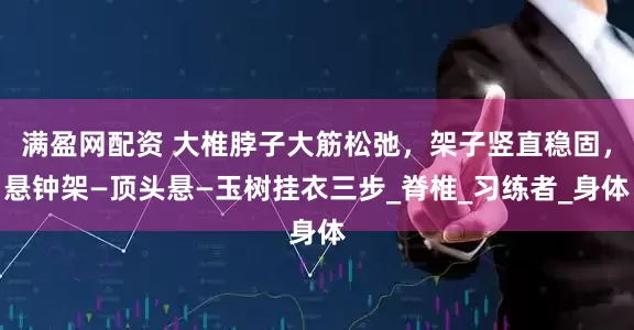 满盈网配资 大椎脖子大筋松弛，架子竖直稳固，悬钟架—顶头悬—玉树挂衣三步_脊椎_习练者_身体