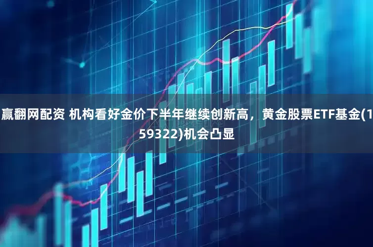 赢翻网配资 机构看好金价下半年继续创新高，黄金股票ETF基金(159322)机会凸显